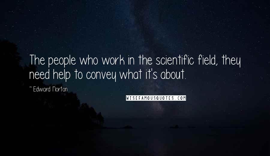 Edward Norton Quotes: The people who work in the scientific field, they need help to convey what it's about.