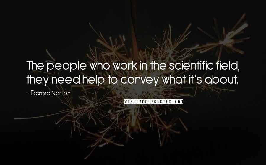Edward Norton Quotes: The people who work in the scientific field, they need help to convey what it's about.