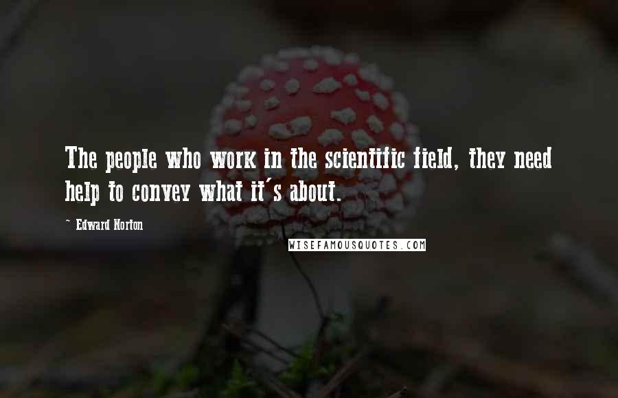 Edward Norton Quotes: The people who work in the scientific field, they need help to convey what it's about.