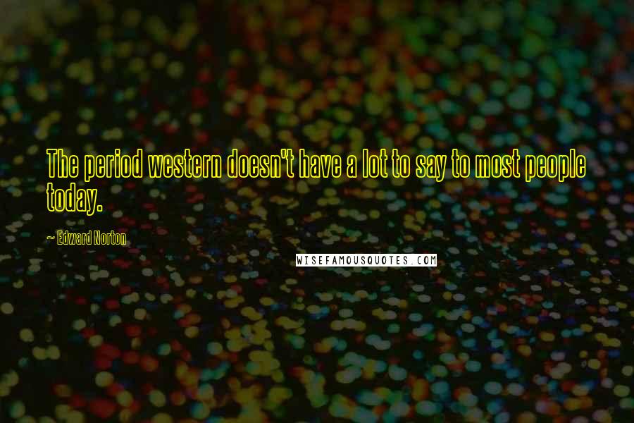 Edward Norton Quotes: The period western doesn't have a lot to say to most people today.