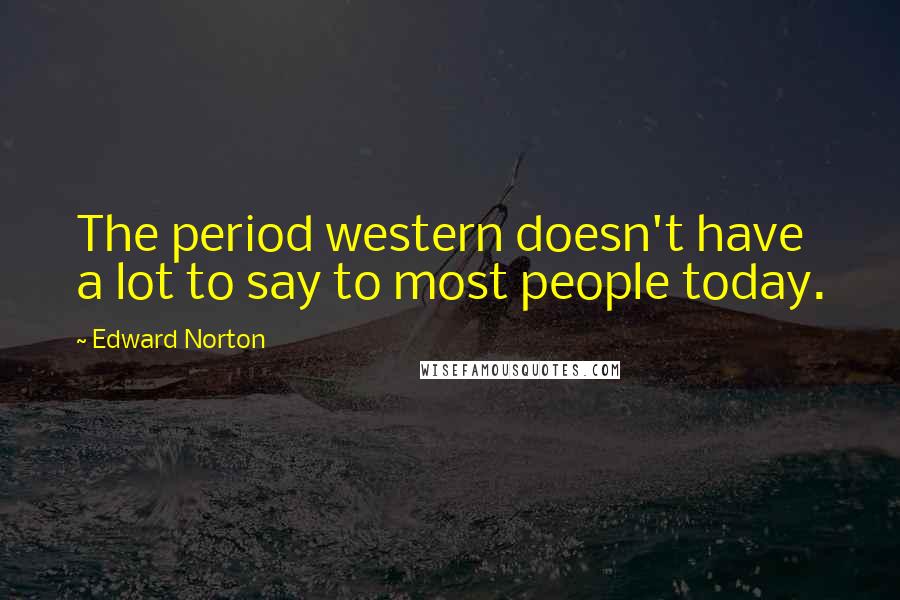 Edward Norton Quotes: The period western doesn't have a lot to say to most people today.