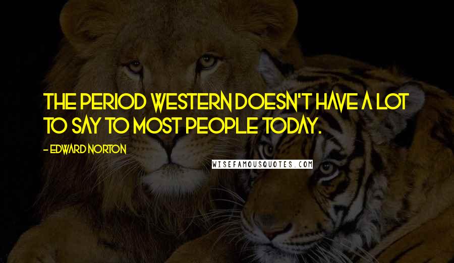 Edward Norton Quotes: The period western doesn't have a lot to say to most people today.