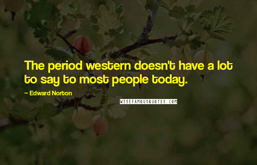 Edward Norton Quotes: The period western doesn't have a lot to say to most people today.