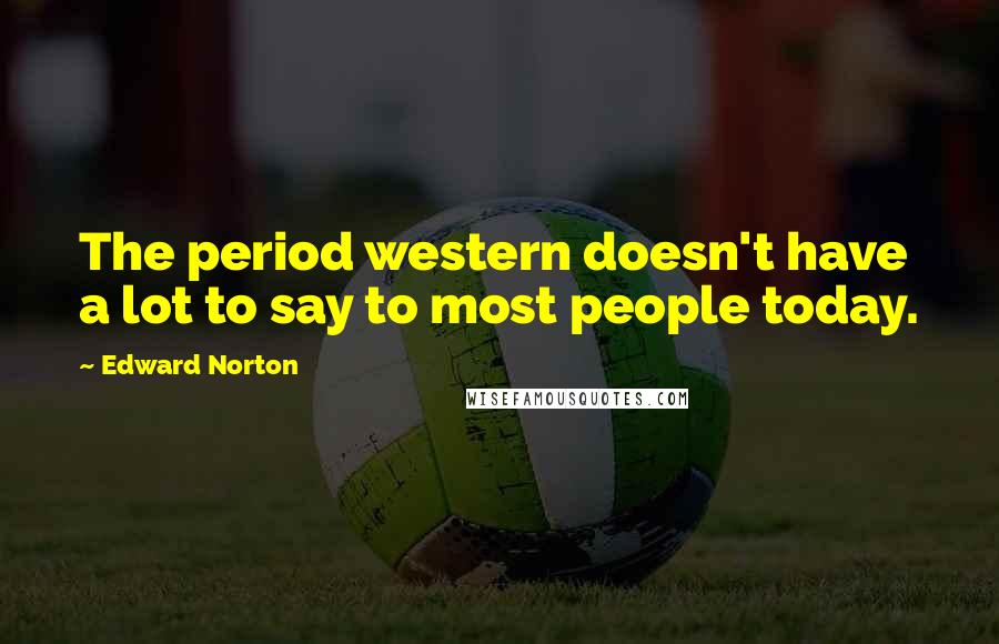 Edward Norton Quotes: The period western doesn't have a lot to say to most people today.