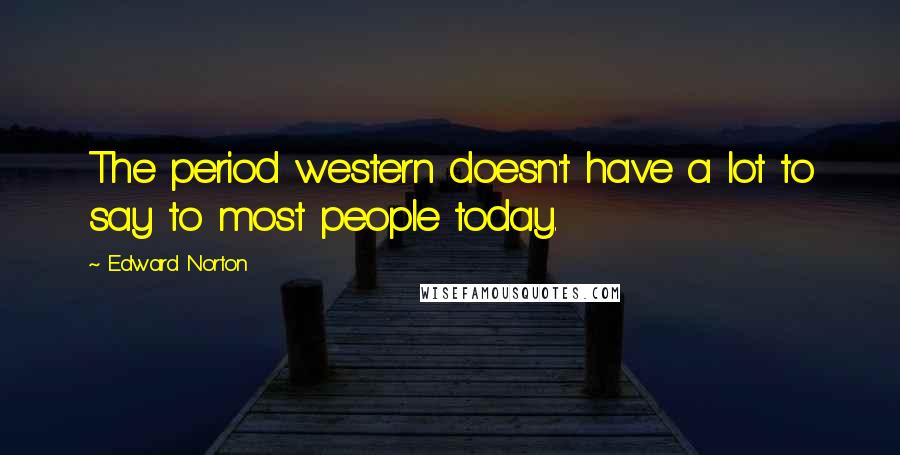 Edward Norton Quotes: The period western doesn't have a lot to say to most people today.
