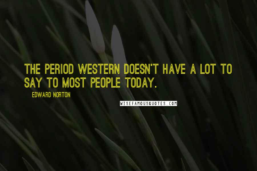 Edward Norton Quotes: The period western doesn't have a lot to say to most people today.