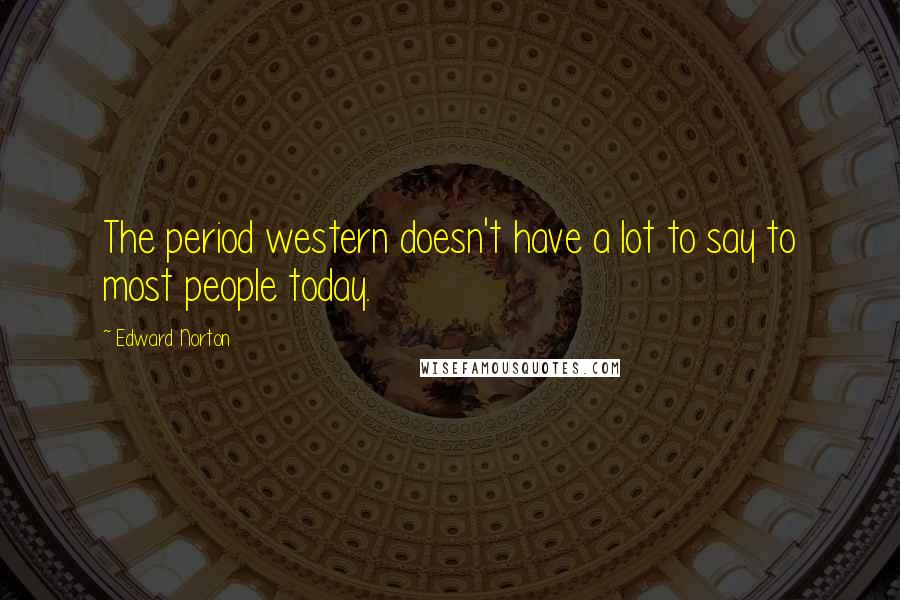 Edward Norton Quotes: The period western doesn't have a lot to say to most people today.