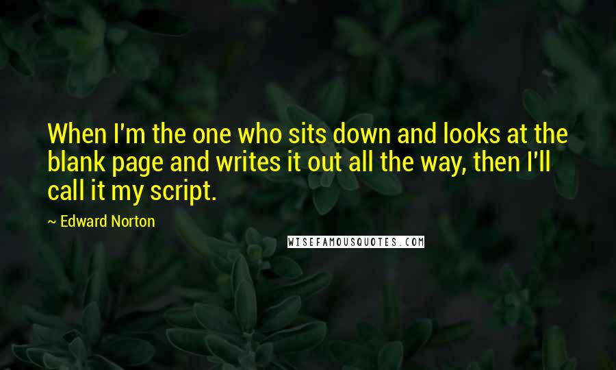 Edward Norton Quotes: When I'm the one who sits down and looks at the blank page and writes it out all the way, then I'll call it my script.