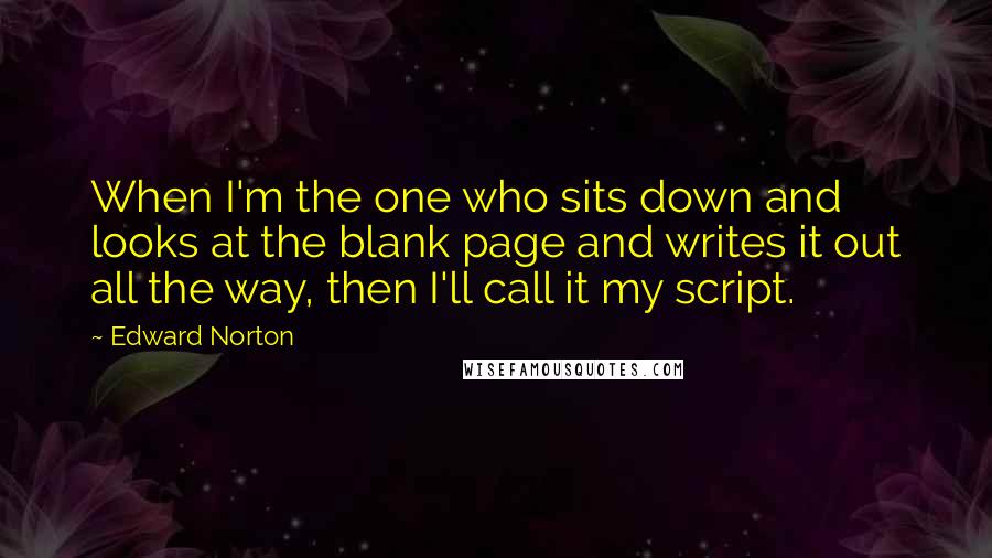 Edward Norton Quotes: When I'm the one who sits down and looks at the blank page and writes it out all the way, then I'll call it my script.
