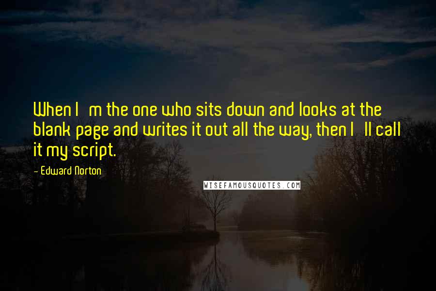 Edward Norton Quotes: When I'm the one who sits down and looks at the blank page and writes it out all the way, then I'll call it my script.