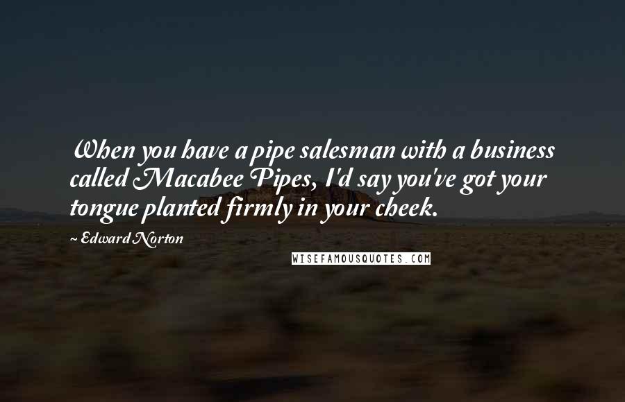 Edward Norton Quotes: When you have a pipe salesman with a business called Macabee Pipes, I'd say you've got your tongue planted firmly in your cheek.