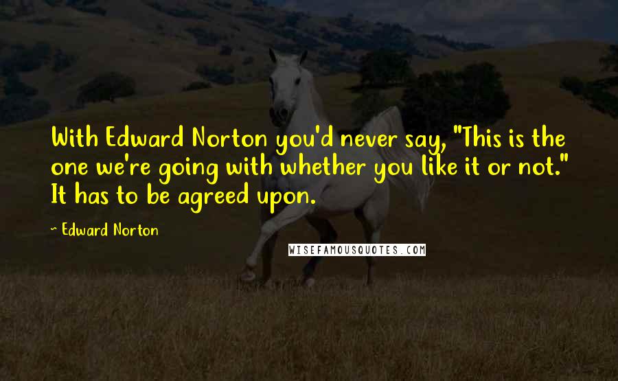 Edward Norton Quotes: With Edward Norton you'd never say, "This is the one we're going with whether you like it or not." It has to be agreed upon.