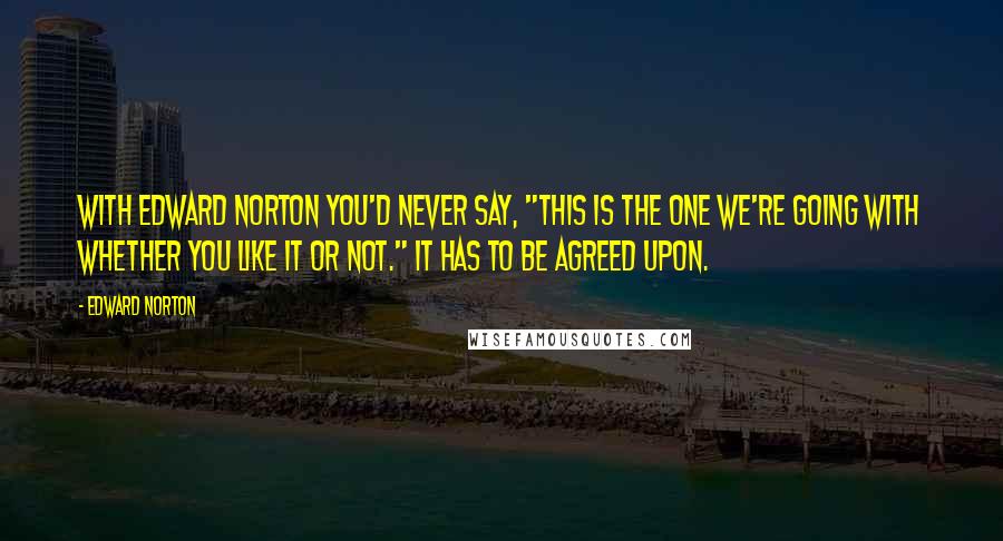 Edward Norton Quotes: With Edward Norton you'd never say, "This is the one we're going with whether you like it or not." It has to be agreed upon.