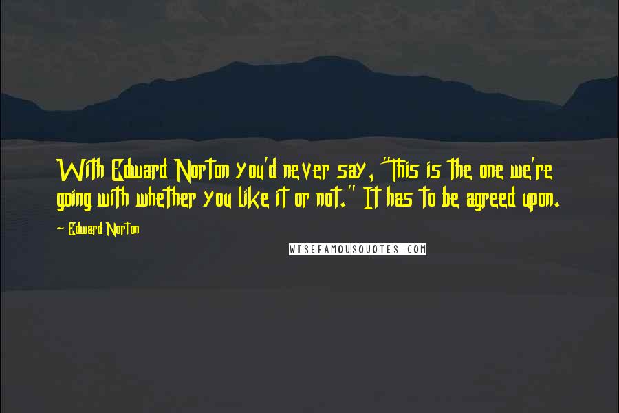 Edward Norton Quotes: With Edward Norton you'd never say, "This is the one we're going with whether you like it or not." It has to be agreed upon.