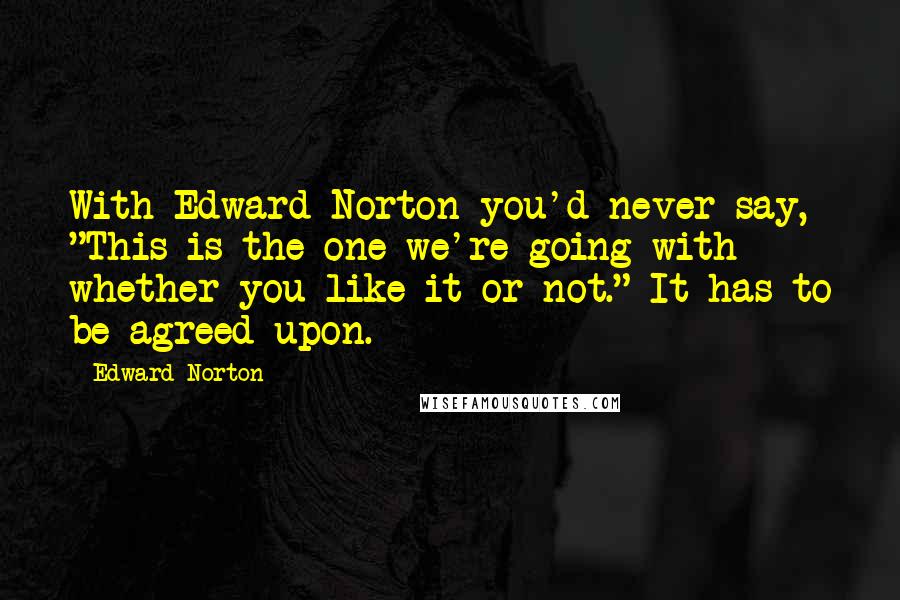 Edward Norton Quotes: With Edward Norton you'd never say, "This is the one we're going with whether you like it or not." It has to be agreed upon.