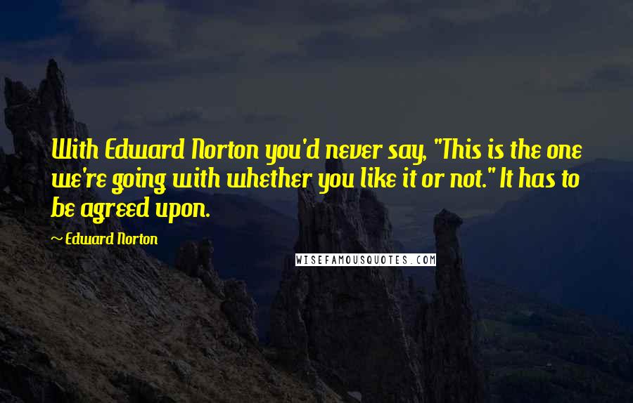 Edward Norton Quotes: With Edward Norton you'd never say, "This is the one we're going with whether you like it or not." It has to be agreed upon.