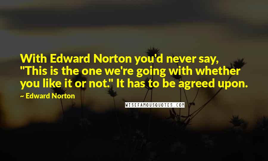 Edward Norton Quotes: With Edward Norton you'd never say, "This is the one we're going with whether you like it or not." It has to be agreed upon.