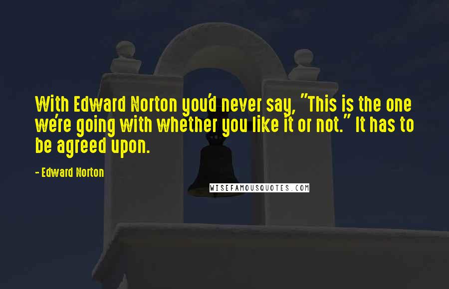 Edward Norton Quotes: With Edward Norton you'd never say, "This is the one we're going with whether you like it or not." It has to be agreed upon.