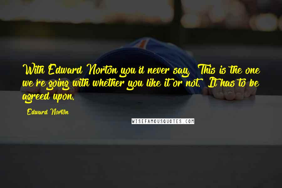 Edward Norton Quotes: With Edward Norton you'd never say, "This is the one we're going with whether you like it or not." It has to be agreed upon.