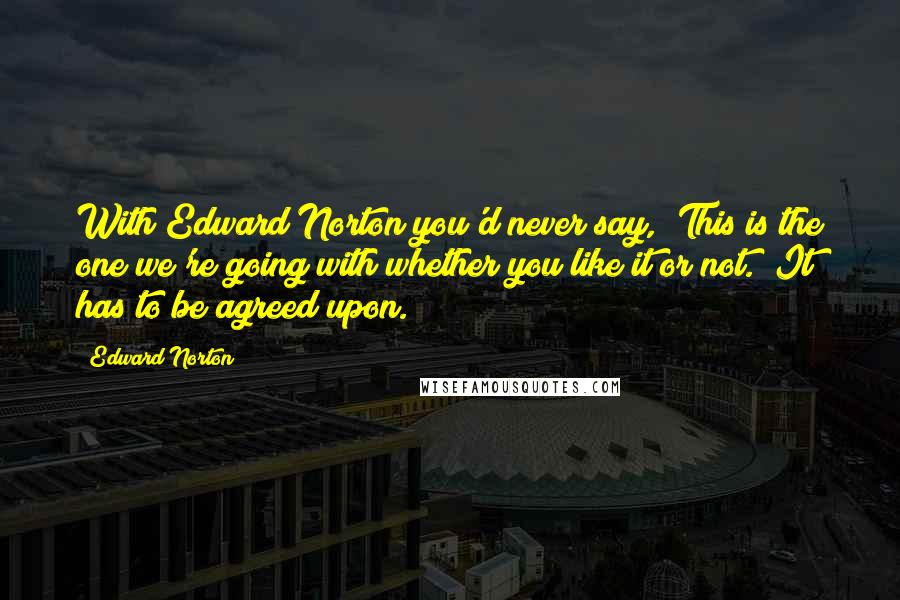 Edward Norton Quotes: With Edward Norton you'd never say, "This is the one we're going with whether you like it or not." It has to be agreed upon.