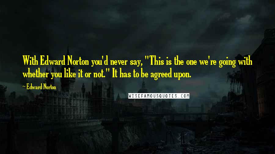 Edward Norton Quotes: With Edward Norton you'd never say, "This is the one we're going with whether you like it or not." It has to be agreed upon.
