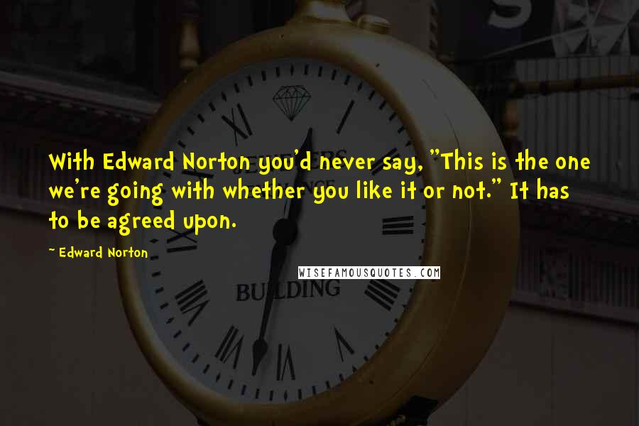 Edward Norton Quotes: With Edward Norton you'd never say, "This is the one we're going with whether you like it or not." It has to be agreed upon.