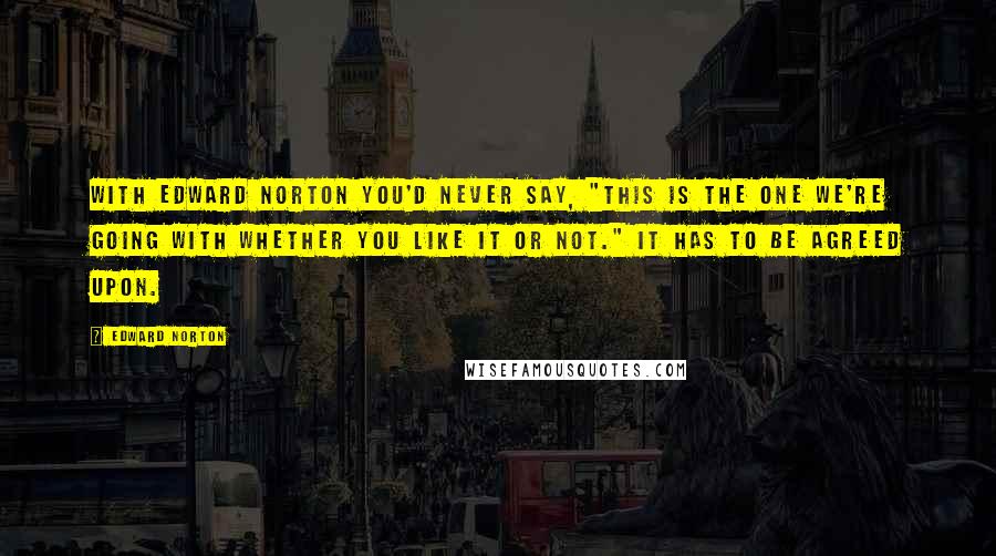 Edward Norton Quotes: With Edward Norton you'd never say, "This is the one we're going with whether you like it or not." It has to be agreed upon.