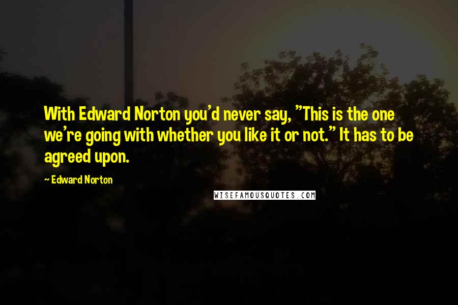 Edward Norton Quotes: With Edward Norton you'd never say, "This is the one we're going with whether you like it or not." It has to be agreed upon.