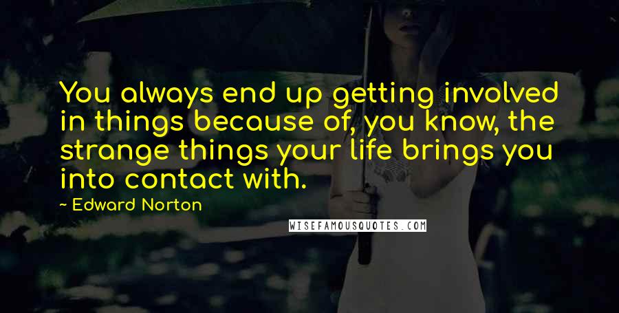 Edward Norton Quotes: You always end up getting involved in things because of, you know, the strange things your life brings you into contact with.