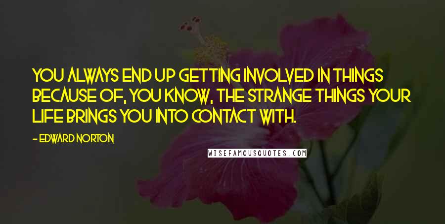 Edward Norton Quotes: You always end up getting involved in things because of, you know, the strange things your life brings you into contact with.