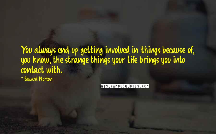 Edward Norton Quotes: You always end up getting involved in things because of, you know, the strange things your life brings you into contact with.