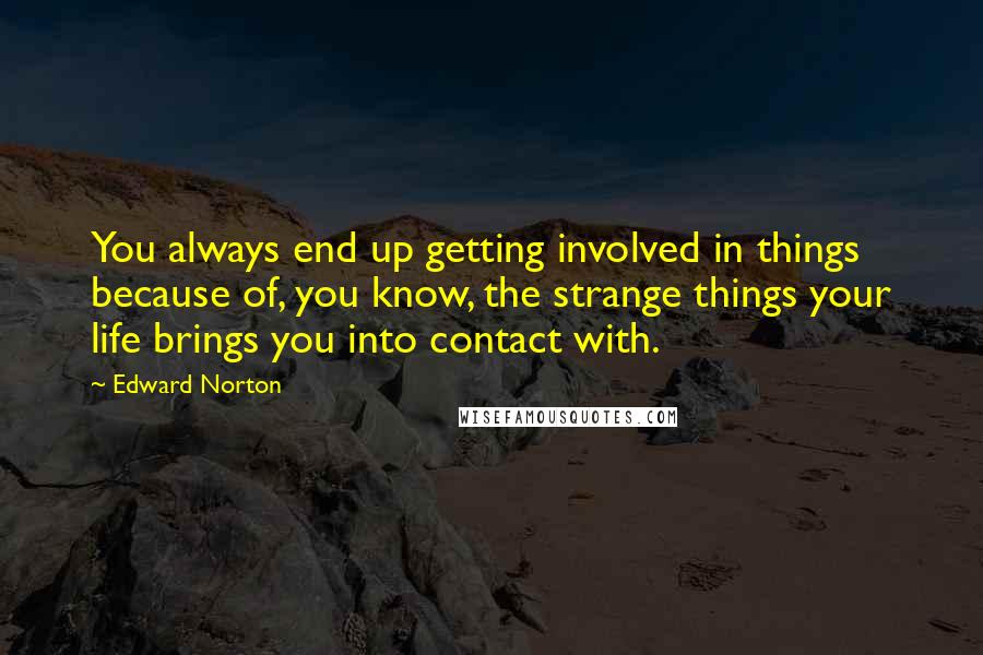 Edward Norton Quotes: You always end up getting involved in things because of, you know, the strange things your life brings you into contact with.