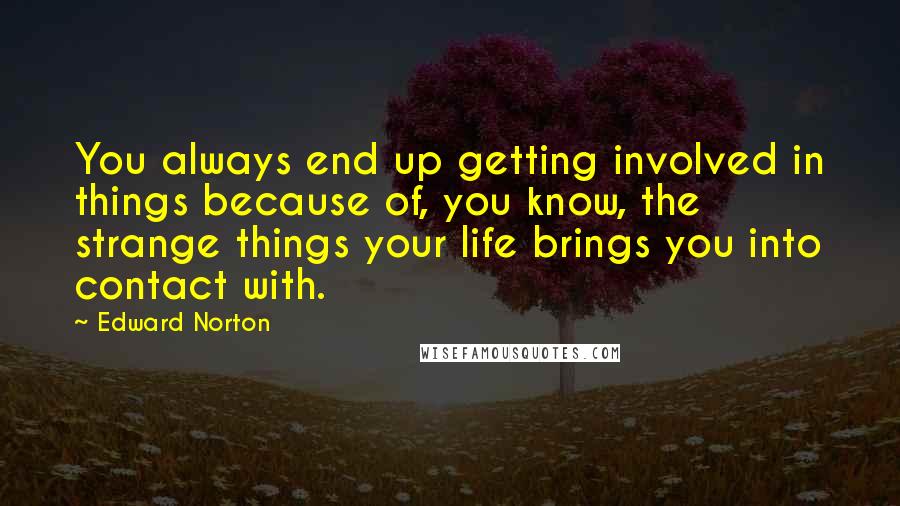 Edward Norton Quotes: You always end up getting involved in things because of, you know, the strange things your life brings you into contact with.