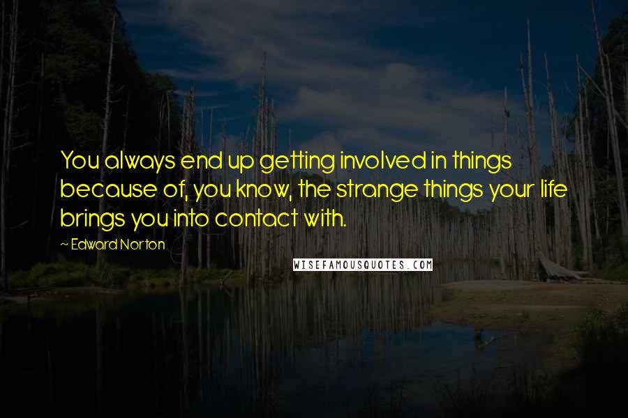 Edward Norton Quotes: You always end up getting involved in things because of, you know, the strange things your life brings you into contact with.