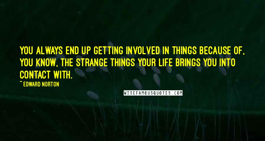 Edward Norton Quotes: You always end up getting involved in things because of, you know, the strange things your life brings you into contact with.