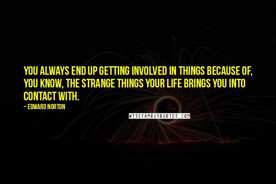 Edward Norton Quotes: You always end up getting involved in things because of, you know, the strange things your life brings you into contact with.