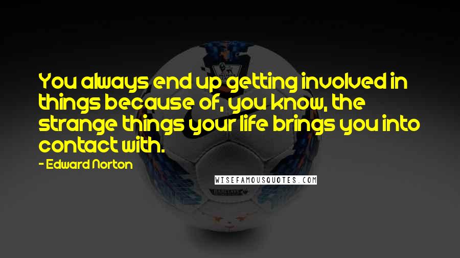 Edward Norton Quotes: You always end up getting involved in things because of, you know, the strange things your life brings you into contact with.