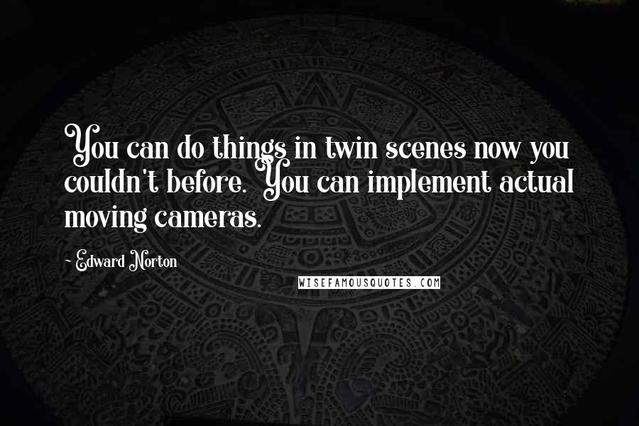 Edward Norton Quotes: You can do things in twin scenes now you couldn't before. You can implement actual moving cameras.