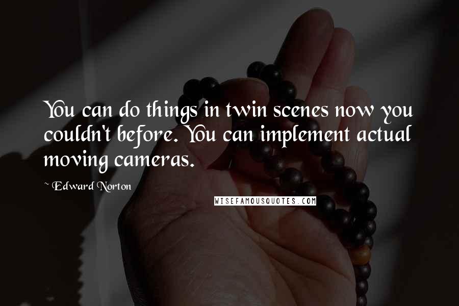 Edward Norton Quotes: You can do things in twin scenes now you couldn't before. You can implement actual moving cameras.