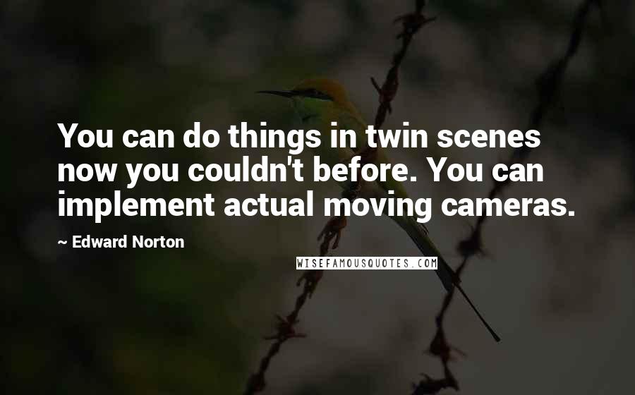 Edward Norton Quotes: You can do things in twin scenes now you couldn't before. You can implement actual moving cameras.