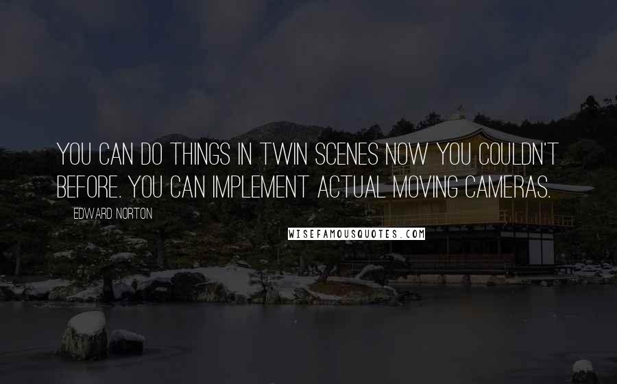 Edward Norton Quotes: You can do things in twin scenes now you couldn't before. You can implement actual moving cameras.