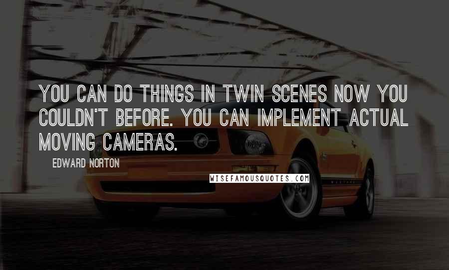 Edward Norton Quotes: You can do things in twin scenes now you couldn't before. You can implement actual moving cameras.