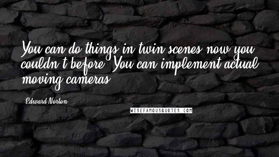 Edward Norton Quotes: You can do things in twin scenes now you couldn't before. You can implement actual moving cameras.