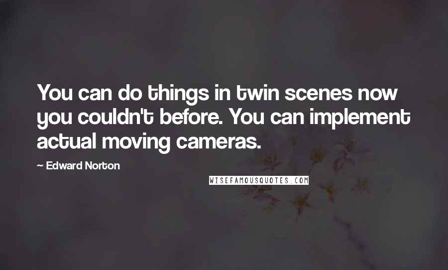 Edward Norton Quotes: You can do things in twin scenes now you couldn't before. You can implement actual moving cameras.