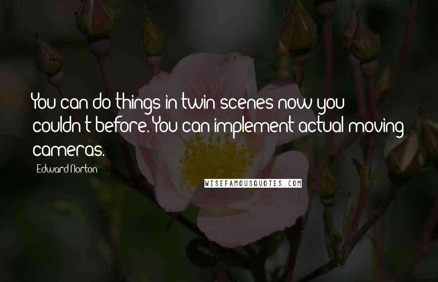 Edward Norton Quotes: You can do things in twin scenes now you couldn't before. You can implement actual moving cameras.