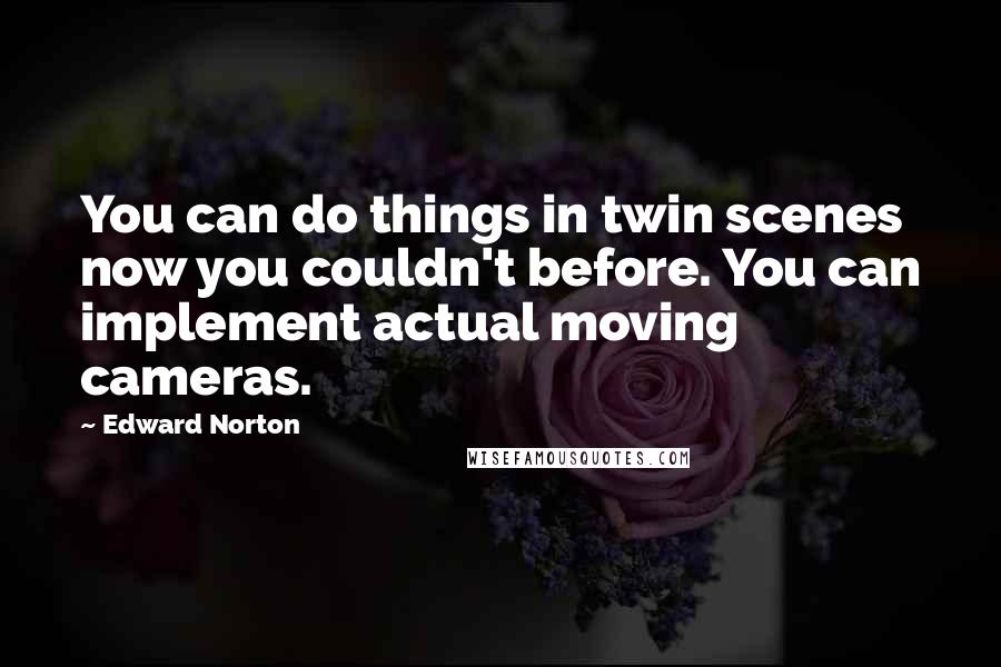 Edward Norton Quotes: You can do things in twin scenes now you couldn't before. You can implement actual moving cameras.