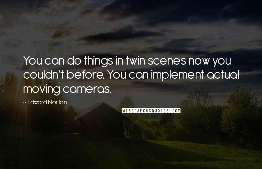 Edward Norton Quotes: You can do things in twin scenes now you couldn't before. You can implement actual moving cameras.