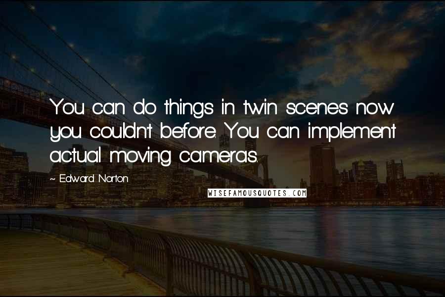 Edward Norton Quotes: You can do things in twin scenes now you couldn't before. You can implement actual moving cameras.