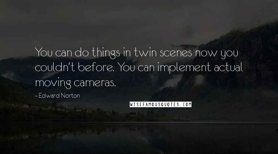 Edward Norton Quotes: You can do things in twin scenes now you couldn't before. You can implement actual moving cameras.