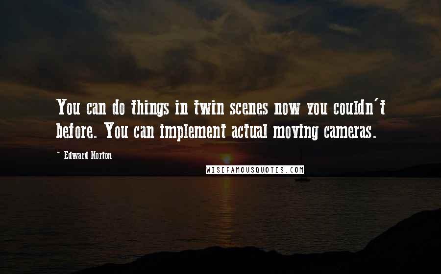 Edward Norton Quotes: You can do things in twin scenes now you couldn't before. You can implement actual moving cameras.